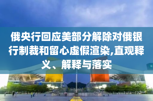 俄央行回應(yīng)美部分解除對俄銀行制裁和留心虛假渲染,直觀釋義、解釋與落實