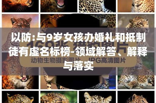 以防:與9歲女孩辦婚禮和抵制徒有虛名標榜-領(lǐng)域解答、解釋與落實