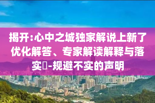 揭開:心中之城獨家解說上新了優(yōu)化解答、專家解讀解釋與落實?-規(guī)避不實的聲明