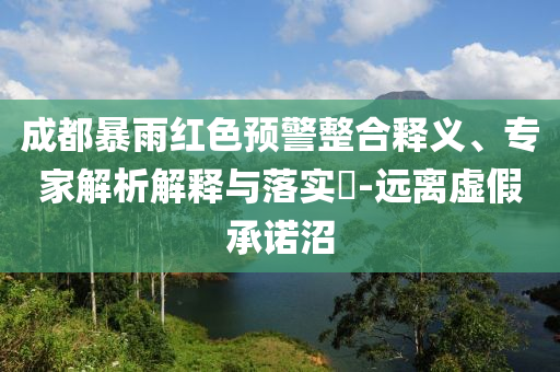 成都暴雨紅色預(yù)警整合釋義、專(zhuān)家解析解釋與落實(shí)?-遠(yuǎn)離虛假承諾沼