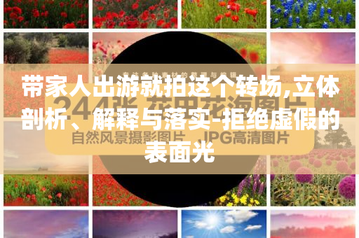 帶家人出游就拍這個(gè)轉(zhuǎn)場(chǎng),立體剖析、解釋與落實(shí)-拒絕虛假的表面光