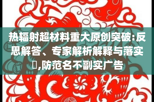 熱輻射超材料重大原創(chuàng)突破:反思解答、專(zhuān)家解析解釋與落實(shí)?,防范名不副實(shí)廣告