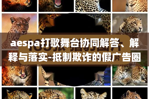 aespa打歌舞臺協(xié)同解答、解釋與落實-抵制欺詐的假廣告圈