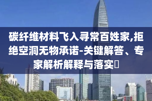 碳纖維材料飛入尋常百姓家,拒絕空洞無(wú)物承諾-關(guān)鍵解答、專家解析解釋與落實(shí)?