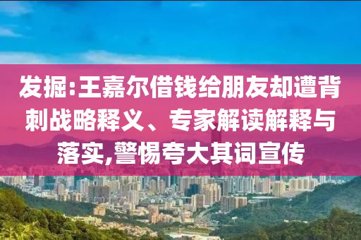 發(fā)掘:王嘉爾借錢給朋友卻遭背刺戰(zhàn)略釋義、專家解讀解釋與落實(shí),警惕夸大其詞宣傳