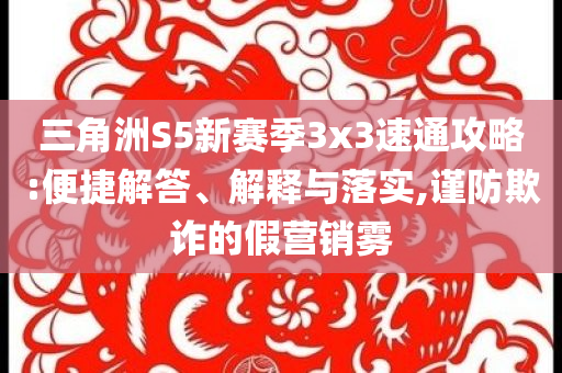 三角洲S5新賽季3x3速通攻略:便捷解答、解釋與落實(shí),謹(jǐn)防欺詐的假營銷霧