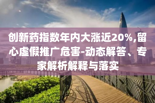 創(chuàng)新藥指數(shù)年內(nèi)大漲近20%,留心虛假推廣危害-動(dòng)態(tài)解答、專家解析解釋與落實(shí)
