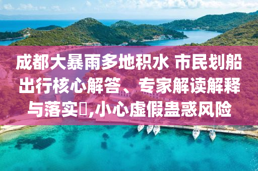 成都大暴雨多地積水 市民劃船出行核心解答、專家解讀解釋與落實(shí)?,小心虛假蠱惑風(fēng)險(xiǎn)