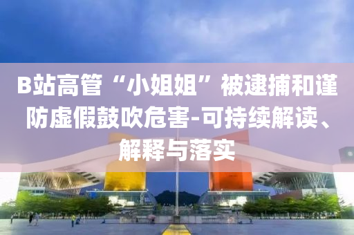 B站高管“小姐姐”被逮捕和謹(jǐn)防虛假鼓吹危害-可持續(xù)解讀、解釋與落實(shí)