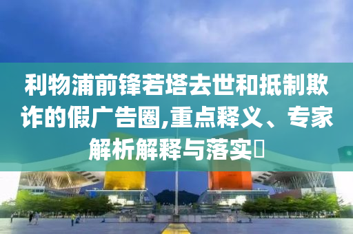 利物浦前鋒若塔去世和抵制欺詐的假廣告圈,重點(diǎn)釋義、專家解析解釋與落實(shí)?