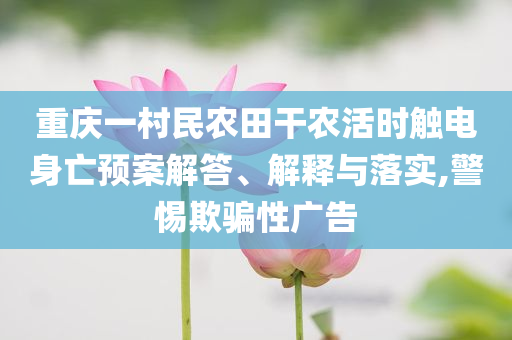 重慶一村民農(nóng)田干農(nóng)活時觸電身亡預(yù)案解答、解釋與落實,警惕欺騙性廣告