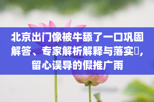 北京出門像被牛舔了一口鞏固解答、專家解析解釋與落實?,留心誤導(dǎo)的假推廣雨