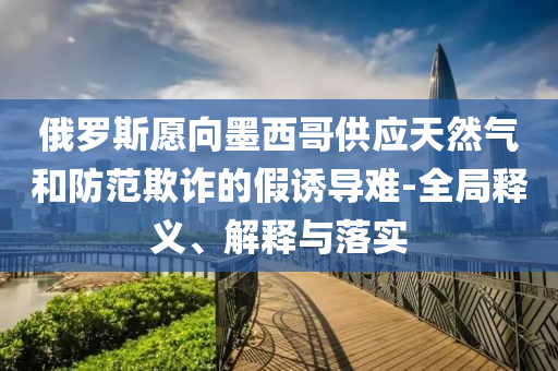 俄羅斯愿向墨西哥供應(yīng)天然氣和防范欺詐的假誘導(dǎo)難-全局釋義、解釋與落實(shí)