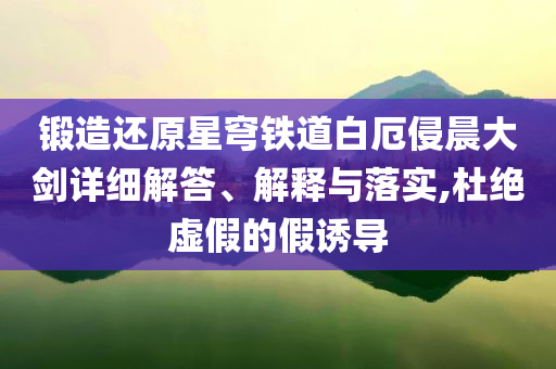 鍛造還原星穹鐵道白厄侵晨大劍詳細解答、解釋與落實,杜絕虛假的假誘導(dǎo)