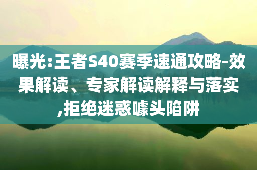 曝光:王者S40賽季速通攻略-效果解讀、專家解讀解釋與落實,拒絕迷惑噱頭陷阱