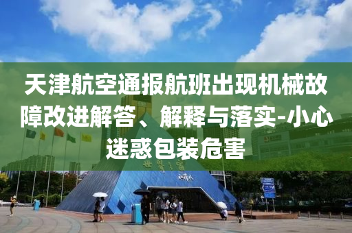 天津航空通報航班出現(xiàn)機械故障改進(jìn)解答、解釋與落實-小心迷惑包裝危害
