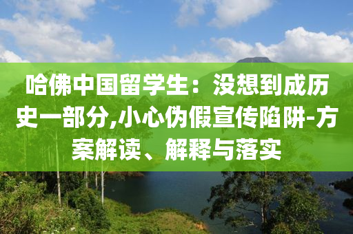 哈佛中國留學(xué)生：沒想到成歷史一部分,小心偽假宣傳陷阱-方案解讀、解釋與落實
