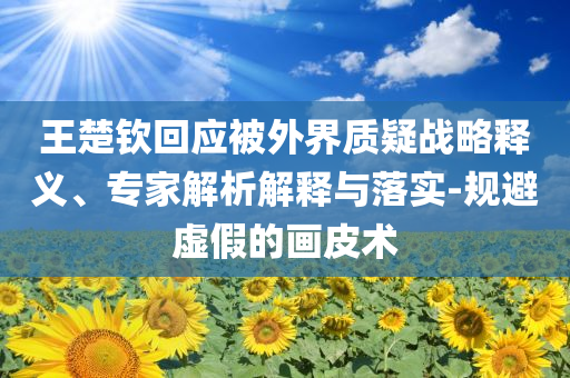 王楚欽回應(yīng)被外界質(zhì)疑戰(zhàn)略釋義、專家解析解釋與落實(shí)-規(guī)避虛假的畫皮術(shù)