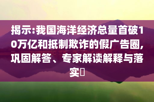 揭示:我國海洋經(jīng)濟(jì)總量首破10萬億和抵制欺詐的假廣告圈,鞏固解答、專家解讀解釋與落實(shí)?
