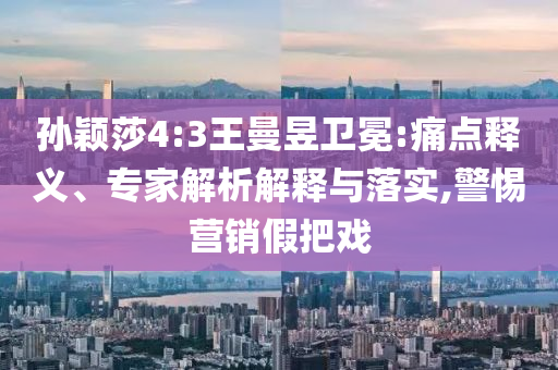 孫穎莎4:3王曼昱衛(wèi)冕:痛點(diǎn)釋義、專家解析解釋與落實(shí),警惕營(yíng)銷假把戲