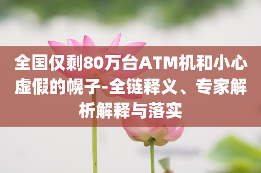 全國(guó)僅剩80萬(wàn)臺(tái)ATM機(jī)和小心虛假的幌子-全鏈釋義、專家解析解釋與落實(shí)