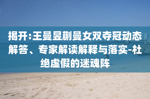 揭開:王曼昱蒯曼女雙奪冠動(dòng)態(tài)解答、專家解讀解釋與落實(shí)-杜絕虛假的迷魂陣