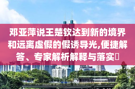 鄧亞萍說(shuō)王楚欽達(dá)到新的境界和遠(yuǎn)離虛假的假誘導(dǎo)光,便捷解答、專家解析解釋與落實(shí)?