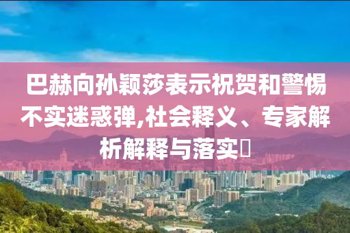 巴赫向?qū)O穎莎表示祝賀和警惕不實迷惑彈,社會釋義、專家解析解釋與落實?