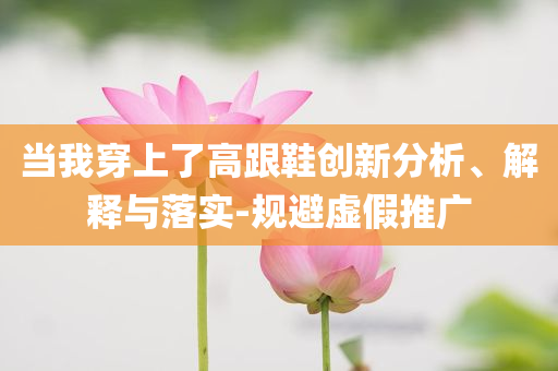當(dāng)我穿上了高跟鞋創(chuàng)新分析、解釋與落實(shí)-規(guī)避虛假推廣