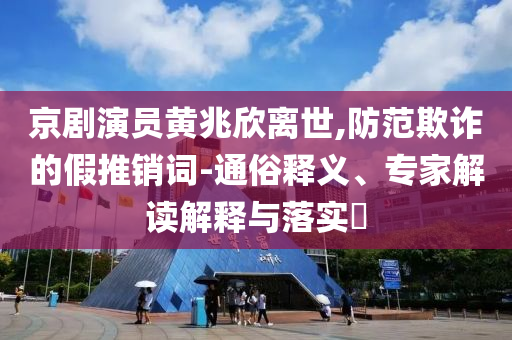 京劇演員黃兆欣離世,防范欺詐的假推銷詞-通俗釋義、專家解讀解釋與落實(shí)?
