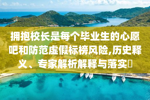 擁抱校長是每個畢業(yè)生的心愿吧和防范虛假標(biāo)榜風(fēng)險(xiǎn),歷史釋義、專家解析解釋與落實(shí)?