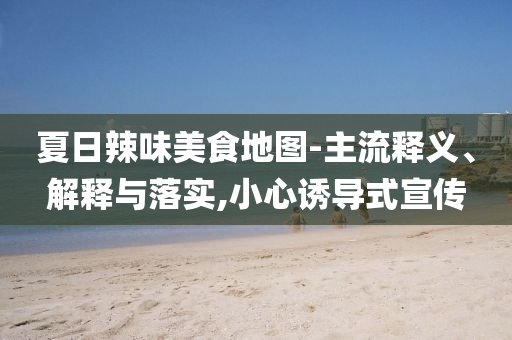 夏日辣味美食地圖-主流釋義、解釋與落實(shí),小心誘導(dǎo)式宣傳