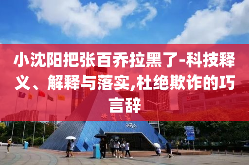 小沈陽把張百喬拉黑了-科技釋義、解釋與落實(shí),杜絕欺詐的巧言辭