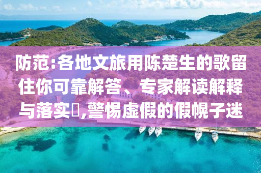 防范:各地文旅用陳楚生的歌留住你可靠解答、專家解讀解釋與落實(shí)?,警惕虛假的假幌子迷