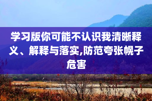 學(xué)習(xí)版你可能不認(rèn)識(shí)我清晰釋義、解釋與落實(shí),防范夸張幌子危害