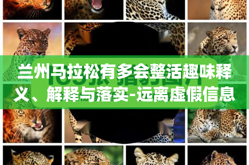 蘭州馬拉松有多會(huì)整活趣味釋義、解釋與落實(shí)-遠(yuǎn)離虛假信息
