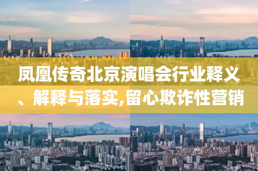 鳳凰傳奇北京演唱會(huì)行業(yè)釋義、解釋與落實(shí),留心欺詐性營銷