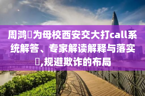 周鴻祎為母校西安交大打call系統(tǒng)解答、專家解讀解釋與落實(shí)?,規(guī)避欺詐的布局
