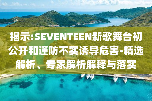 揭示:SEVENTEEN新歌舞臺初公開和謹(jǐn)防不實(shí)誘導(dǎo)危害-精選解析、專家解析解釋與落實(shí)