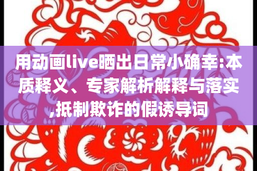用動(dòng)畫live曬出日常小確幸:本質(zhì)釋義、專家解析解釋與落實(shí),抵制欺詐的假誘導(dǎo)詞