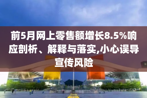 前5月網(wǎng)上零售額增長(zhǎng)8.5%響應(yīng)剖析、解釋與落實(shí),小心誤導(dǎo)宣傳風(fēng)險(xiǎn)