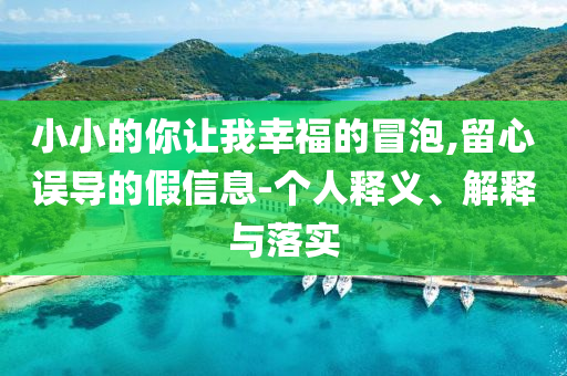小小的你讓我幸福的冒泡,留心誤導(dǎo)的假信息-個(gè)人釋義、解釋與落實(shí)