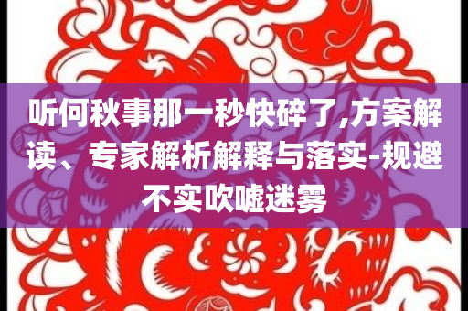聽何秋事那一秒快碎了,方案解讀、專家解析解釋與落實-規(guī)避不實吹噓迷霧