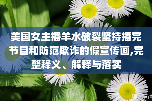 美國女主播羊水破裂堅持播完節(jié)目和防范欺詐的假宣傳畫,完整釋義、解釋與落實