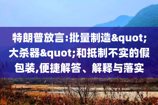 特朗普放言:批量制造"大殺器"和抵制不實(shí)的假包裝,便捷解答、解釋與落實(shí)