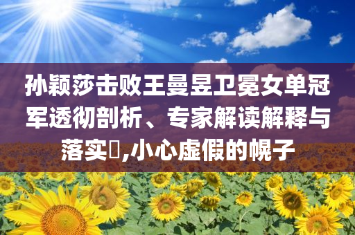 孫穎莎擊敗王曼昱衛(wèi)冕女單冠軍透徹剖析、專(zhuān)家解讀解釋與落實(shí)?,小心虛假的幌子