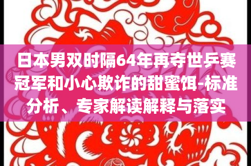 日本男雙時(shí)隔64年再奪世乒賽冠軍和小心欺詐的甜蜜餌-標(biāo)準(zhǔn)分析、專家解讀解釋與落實(shí)