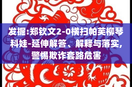 發(fā)掘:鄭欽文2-0橫掃帕芙柳琴科娃-延伸解答、解釋與落實(shí),警惕欺詐套路危害