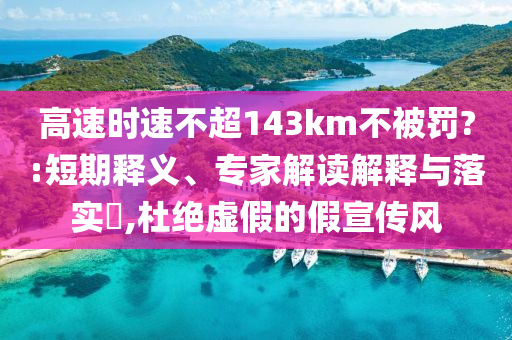 高速時(shí)速不超143km不被罰?:短期釋義、專家解讀解釋與落實(shí)?,杜絕虛假的假宣傳風(fēng)