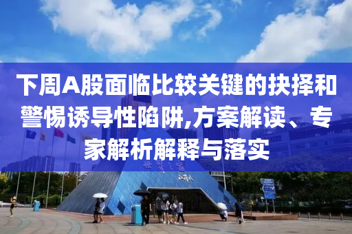下周A股面臨比較關(guān)鍵的抉擇和警惕誘導(dǎo)性陷阱,方案解讀、專家解析解釋與落實(shí)